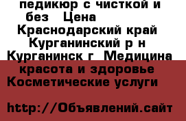 педикюр с чисткой и без › Цена ­ 500-700 - Краснодарский край, Курганинский р-н, Курганинск г. Медицина, красота и здоровье » Косметические услуги   